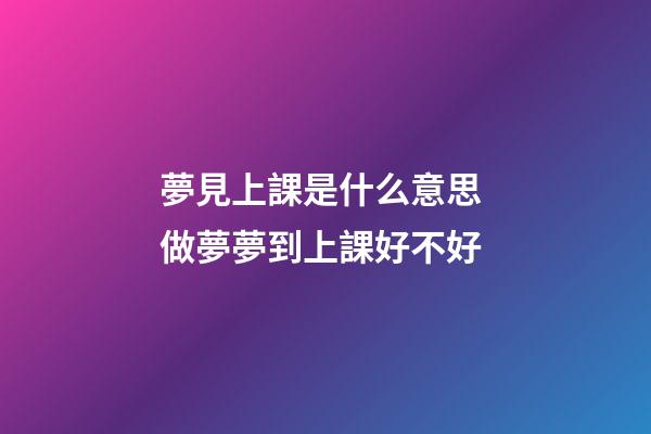 夢見上課是什么意思 做夢夢到上課好不好